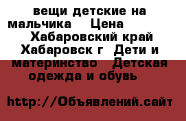 вещи детские на мальчика  › Цена ­ 100-300 - Хабаровский край, Хабаровск г. Дети и материнство » Детская одежда и обувь   